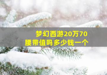 梦幻西游20万70腰带值吗多少钱一个