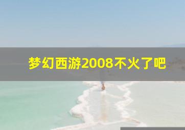 梦幻西游2008不火了吧