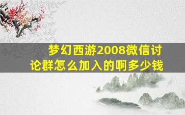 梦幻西游2008微信讨论群怎么加入的啊多少钱