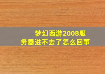 梦幻西游2008服务器进不去了怎么回事