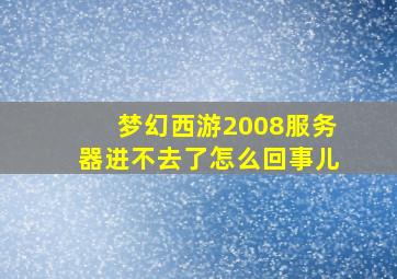 梦幻西游2008服务器进不去了怎么回事儿