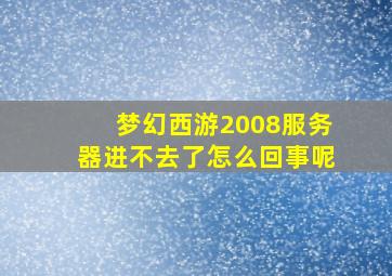 梦幻西游2008服务器进不去了怎么回事呢