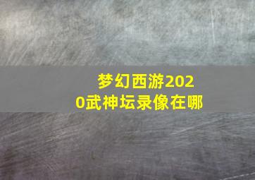 梦幻西游2020武神坛录像在哪