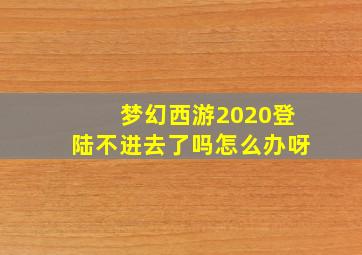 梦幻西游2020登陆不进去了吗怎么办呀