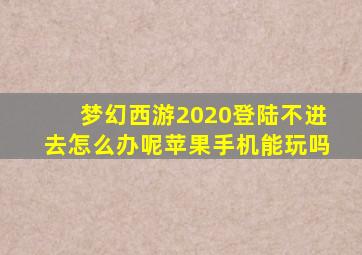 梦幻西游2020登陆不进去怎么办呢苹果手机能玩吗