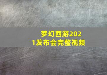 梦幻西游2021发布会完整视频