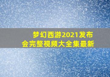 梦幻西游2021发布会完整视频大全集最新