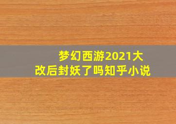 梦幻西游2021大改后封妖了吗知乎小说