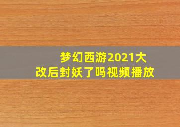 梦幻西游2021大改后封妖了吗视频播放