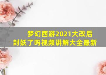 梦幻西游2021大改后封妖了吗视频讲解大全最新