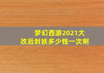 梦幻西游2021大改后封妖多少钱一次啊