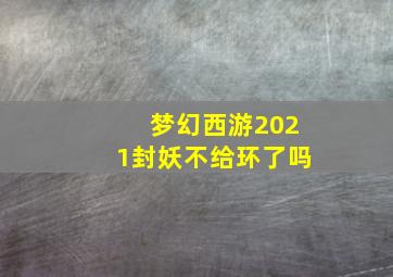 梦幻西游2021封妖不给环了吗