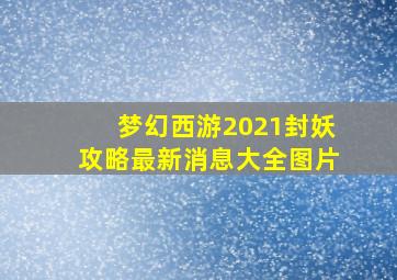 梦幻西游2021封妖攻略最新消息大全图片