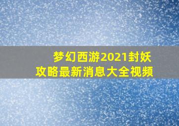 梦幻西游2021封妖攻略最新消息大全视频