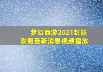 梦幻西游2021封妖攻略最新消息视频播放