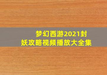 梦幻西游2021封妖攻略视频播放大全集