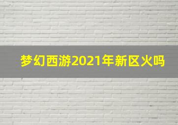 梦幻西游2021年新区火吗