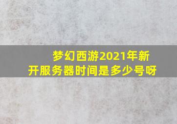 梦幻西游2021年新开服务器时间是多少号呀