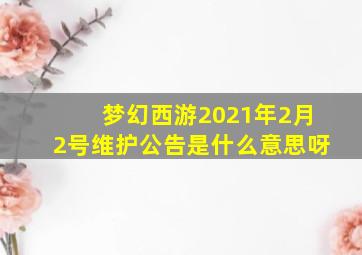 梦幻西游2021年2月2号维护公告是什么意思呀