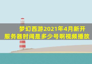 梦幻西游2021年4月新开服务器时间是多少号啊视频播放