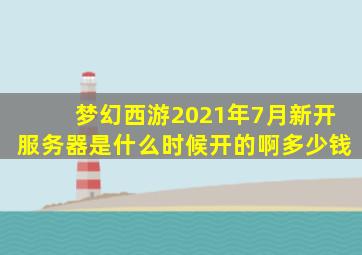 梦幻西游2021年7月新开服务器是什么时候开的啊多少钱