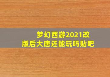 梦幻西游2021改版后大唐还能玩吗贴吧