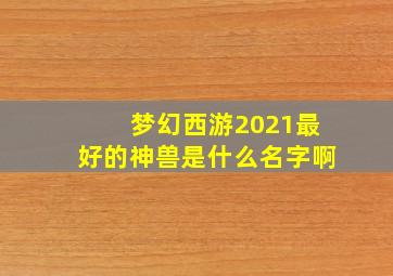 梦幻西游2021最好的神兽是什么名字啊