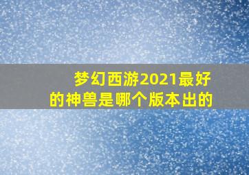 梦幻西游2021最好的神兽是哪个版本出的