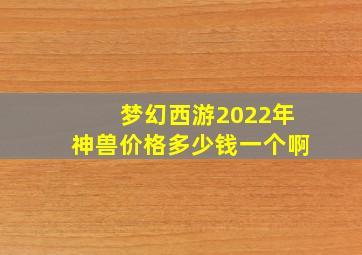 梦幻西游2022年神兽价格多少钱一个啊