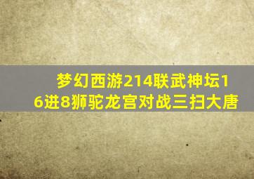 梦幻西游214联武神坛16进8狮驼龙宫对战三扫大唐