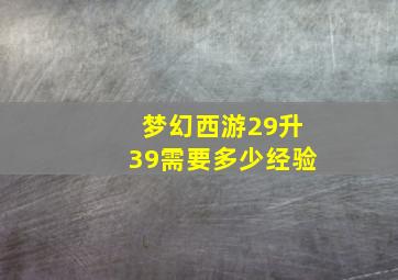 梦幻西游29升39需要多少经验