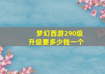 梦幻西游290级升级要多少钱一个