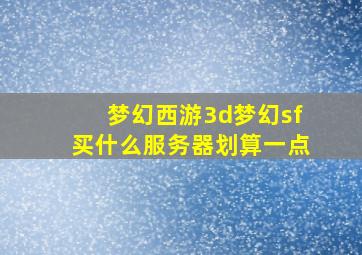 梦幻西游3d梦幻sf买什么服务器划算一点