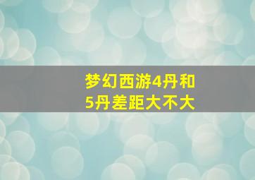 梦幻西游4丹和5丹差距大不大