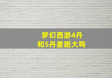 梦幻西游4丹和5丹差距大吗