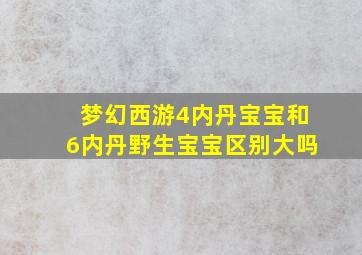 梦幻西游4内丹宝宝和6内丹野生宝宝区别大吗