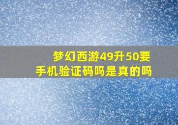 梦幻西游49升50要手机验证码吗是真的吗