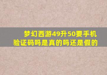 梦幻西游49升50要手机验证码吗是真的吗还是假的