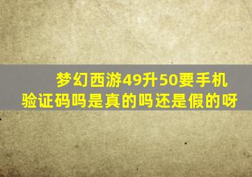 梦幻西游49升50要手机验证码吗是真的吗还是假的呀