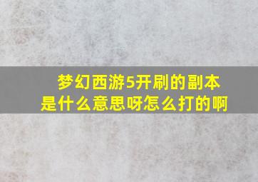 梦幻西游5开刷的副本是什么意思呀怎么打的啊