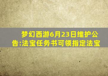 梦幻西游6月23日维护公告:法宝任务书可领指定法宝