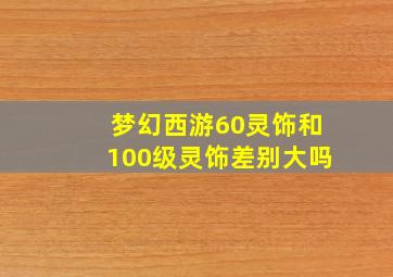 梦幻西游60灵饰和100级灵饰差别大吗