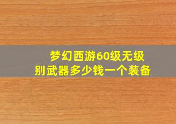 梦幻西游60级无级别武器多少钱一个装备