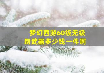 梦幻西游60级无级别武器多少钱一件啊