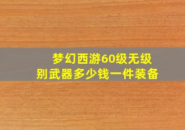 梦幻西游60级无级别武器多少钱一件装备