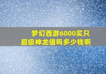 梦幻西游6000买只超级神龙值吗多少钱啊