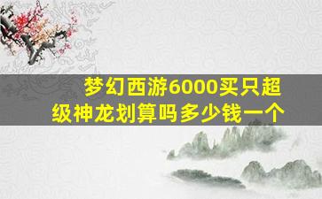 梦幻西游6000买只超级神龙划算吗多少钱一个