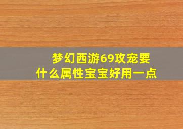 梦幻西游69攻宠要什么属性宝宝好用一点