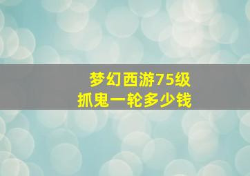 梦幻西游75级抓鬼一轮多少钱