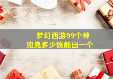 梦幻西游99个神兜兜多少钱能出一个